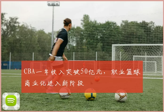 CBA一年收入突破50亿元,职业篮球商业化进入新阶段