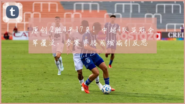 原创 2胜4平17负!中超4队亚冠全军覆没,参赛资格或缩减引反思
