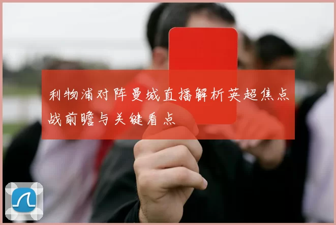利物浦对阵曼城直播解析英超焦点战前瞻与关键看点