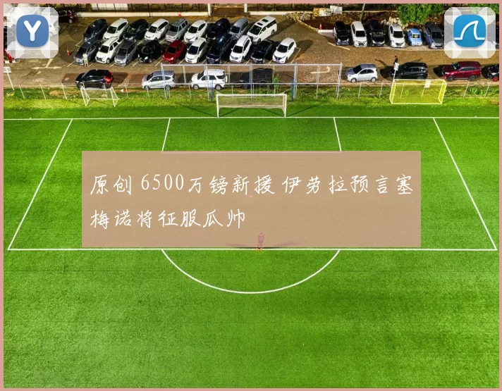 原创 6500万镑新援 伊劳拉预言塞梅诺将征服瓜帅