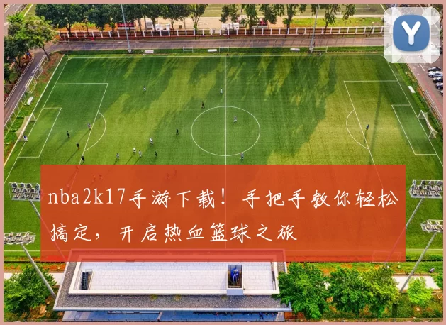 nba2k17手游下载!手把手教你轻松搞定,开启热血篮球之旅