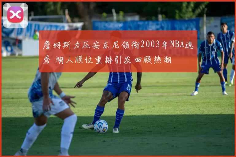 詹姆斯力压安东尼领衔2003年NBA选秀 湖人顺位重排引发回顾热潮