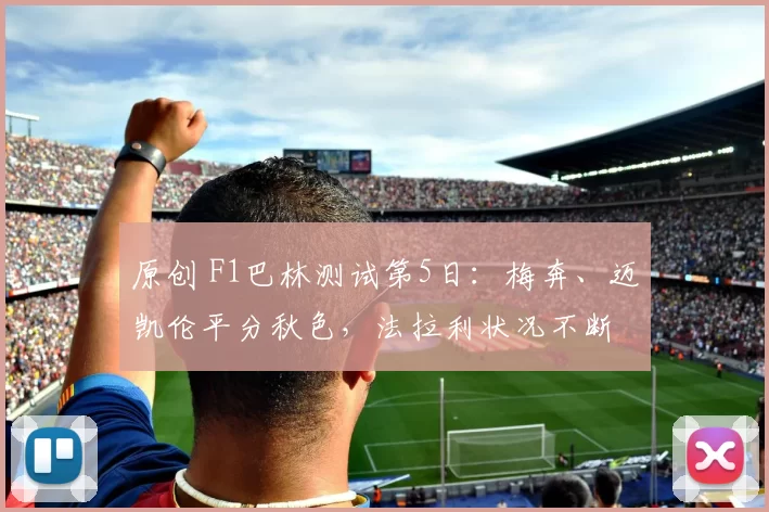 原创 F1巴林测试第5日:梅奔、迈凯伦平分秋色,法拉利状况不断