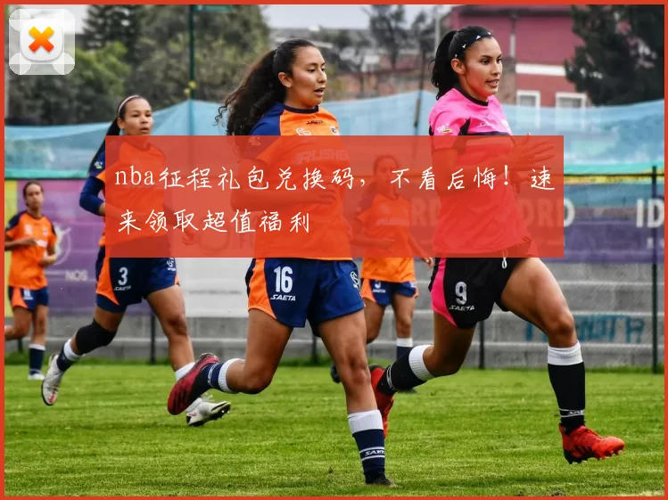 nba征程礼包兑换码，不看后悔！速来领取超值福利